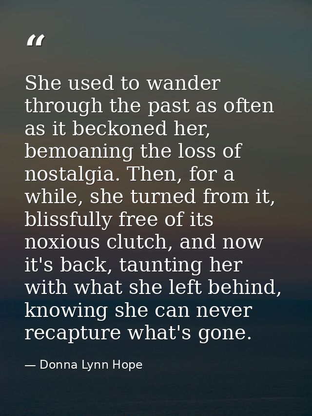 She used to wander through the past as often as it beckoned her, bemoaning the loss of nostalgia. Then, for a while, she — Donna Lynn Hope