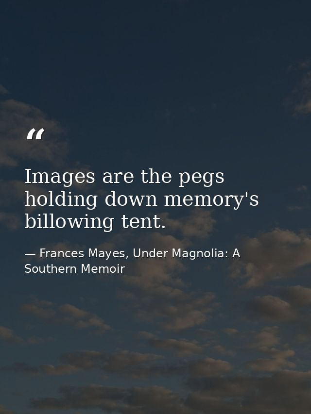 Images are the pegs holding down memory's billowing tent. — Frances Mayes, Under Magnolia: A Southern Memoir