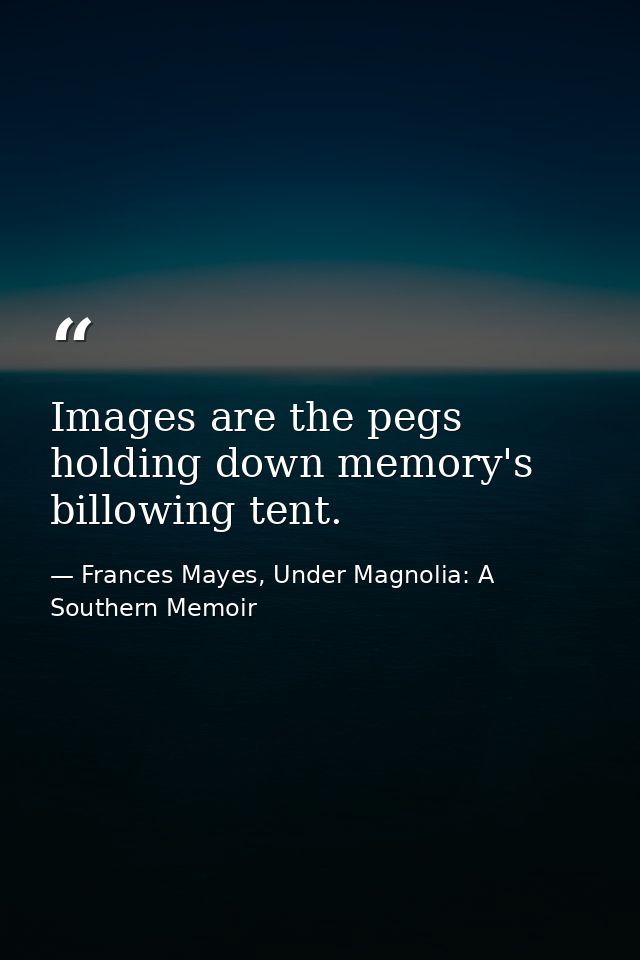 Images are the pegs holding down memory's billowing tent. — Frances Mayes, Under Magnolia: A Southern Memoir