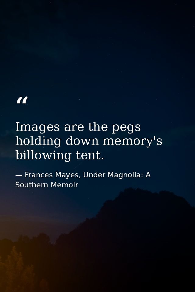 Images are the pegs holding down memory's billowing tent. — Frances Mayes, Under Magnolia: A Southern Memoir