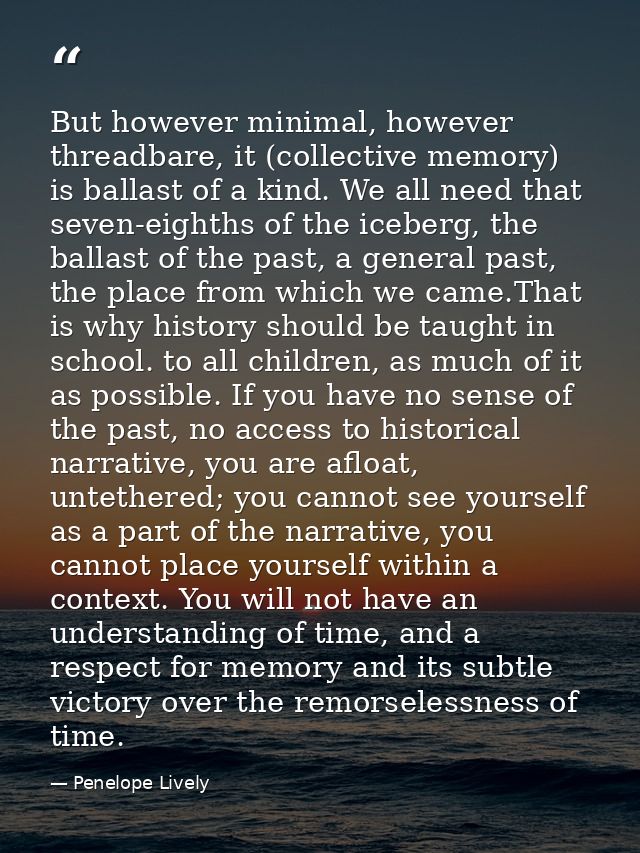 But however minimal, however threadbare, it (collective memory) is ballast of a kind. We all need that seven-eighths of  — Penelope Lively
