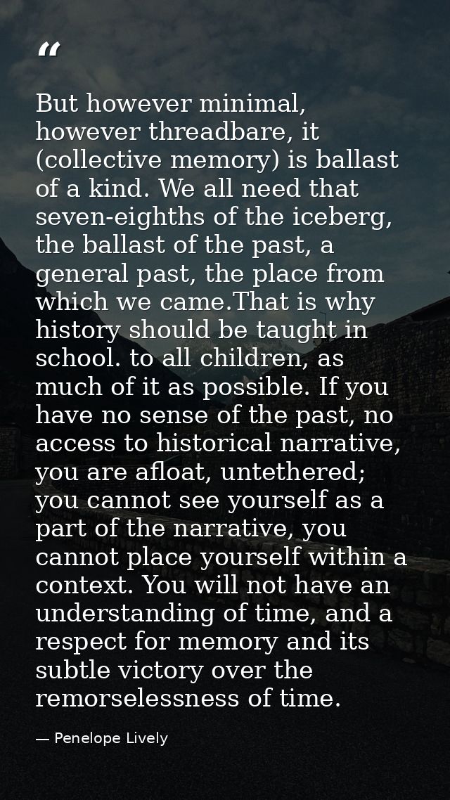 But however minimal, however threadbare, it (collective memory) is ballast of a kind. We all need that seven-eighths of  — Penelope Lively