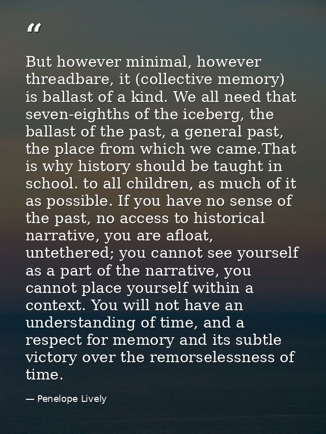 But however minimal, however threadbare, it (collective memory) is ballast of a kind. We all need that seven-eighths of  — Penelope Lively