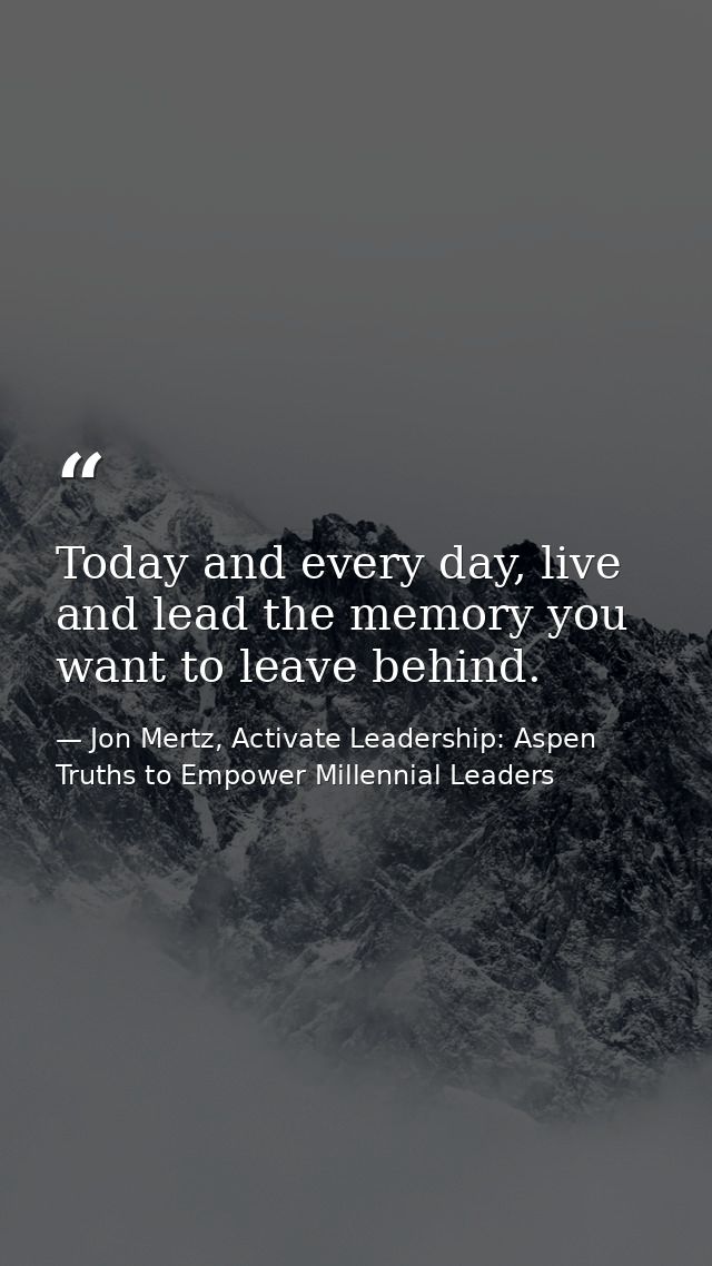 Today and every day, live and lead the memory you want to leave behind. — Jon Mertz, Activate Leadership: Aspen Truths to Empower Millennial Leaders