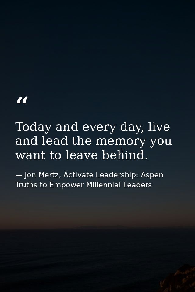 Today and every day, live and lead the memory you want to leave behind. — Jon Mertz, Activate Leadership: Aspen Truths to Empower Millennial Leaders