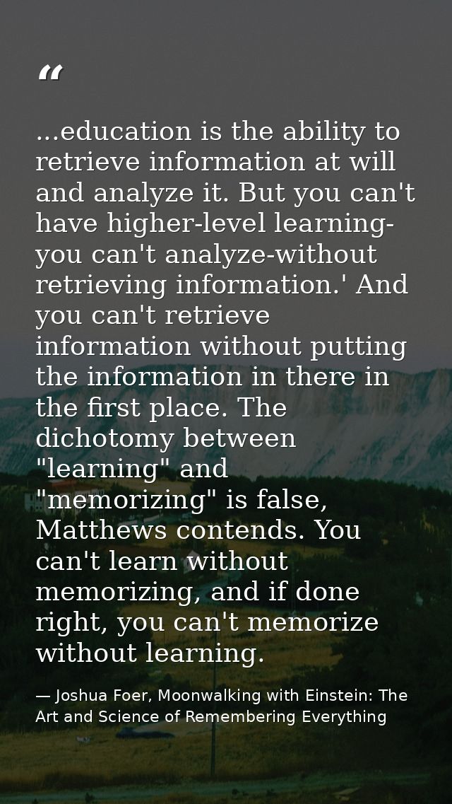 ...education is the ability to retrieve information at will and analyze it. But you can't have higher-level learning- yo — Joshua Foer, Moonwalking with Einstein: The Art and Science of Remembering Everything