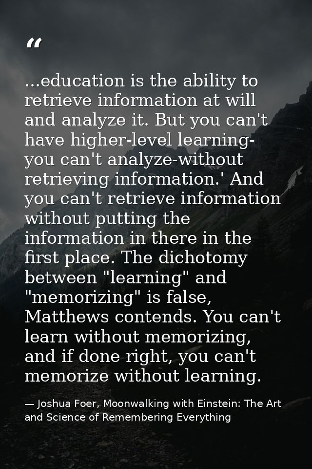 ...education is the ability to retrieve information at will and analyze it. But you can't have higher-level learning- yo — Joshua Foer, Moonwalking with Einstein: The Art and Science of Remembering Everything