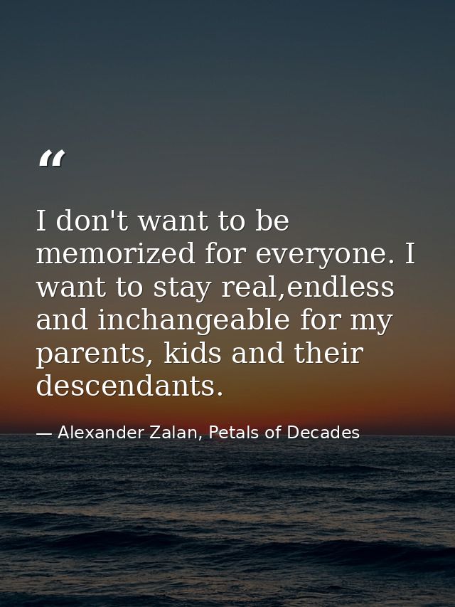 I don't want to be memorized for everyone. I want to stay real,endless and inchangeable for my parents, kids and their d — Alexander Zalan, Petals of Decades