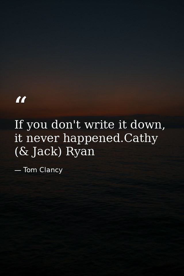 If you don't write it down, it never happened.Cathy (& Jack) Ryan — Tom Clancy
