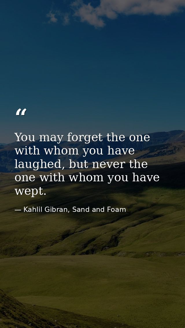 You may forget the one with whom you have laughed, but never the one with whom you have wept. — Kahlil Gibran, Sand and Foam
