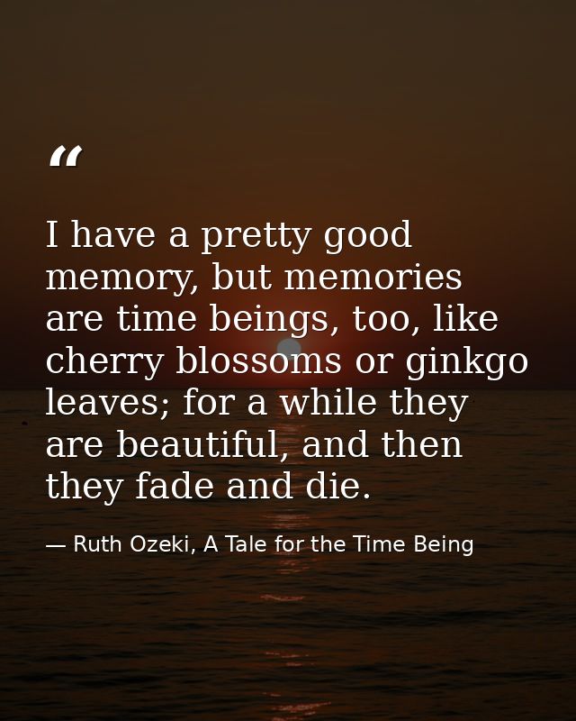 I have a pretty good memory, but memories are time beings, too, like cherry blossoms or ginkgo leaves; for a while they  — Ruth Ozeki, A Tale for the Time Being