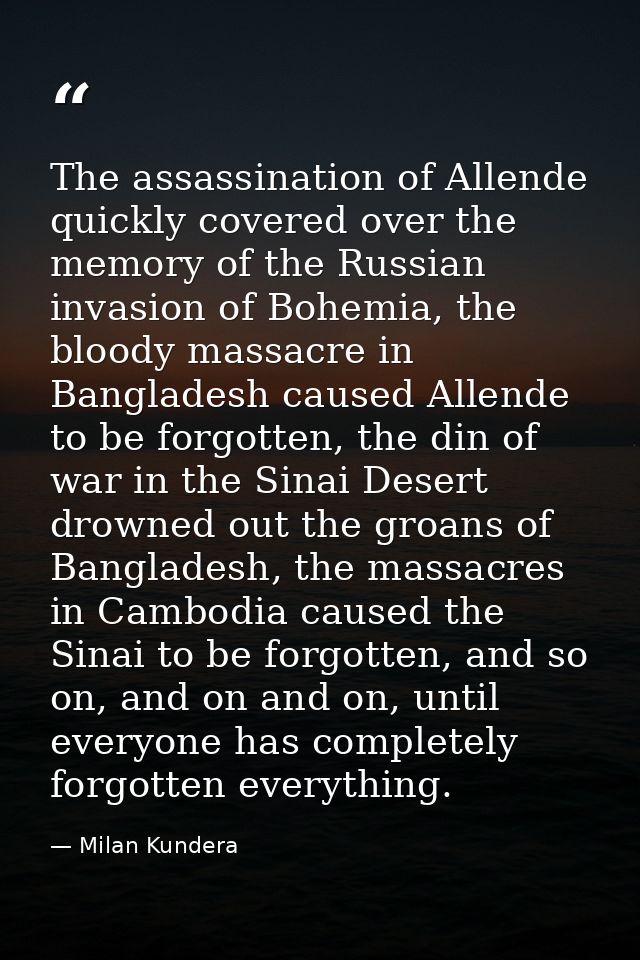 The assassination of Allende quickly covered over the memory of the Russian invasion of Bohemia, the bloody massacre in  — Milan Kundera