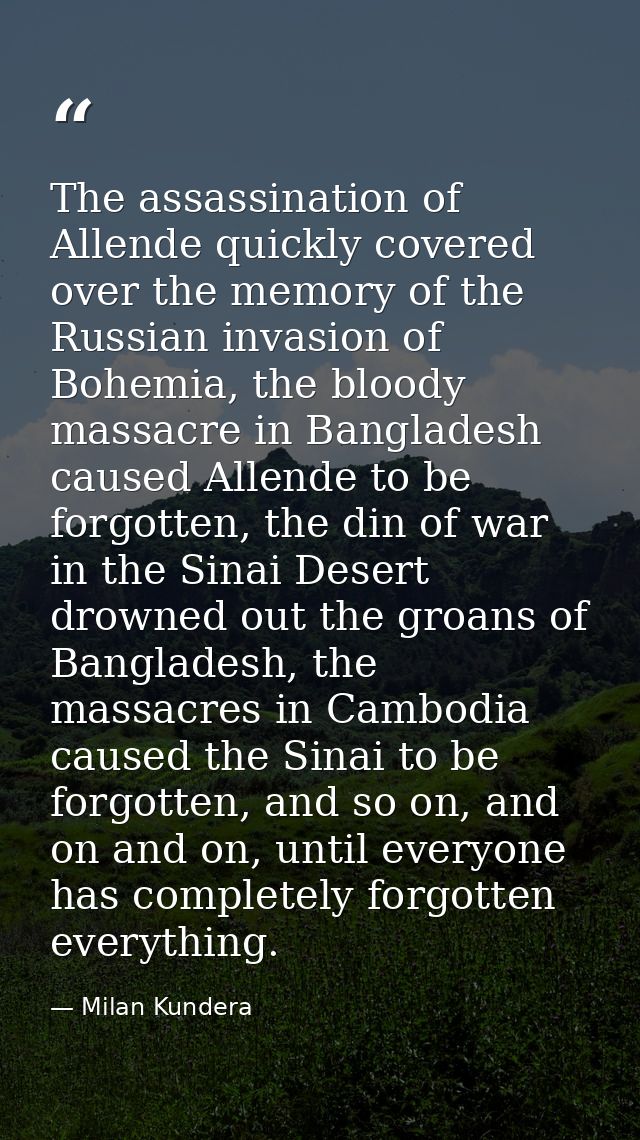 The assassination of Allende quickly covered over the memory of the Russian invasion of Bohemia, the bloody massacre in  — Milan Kundera