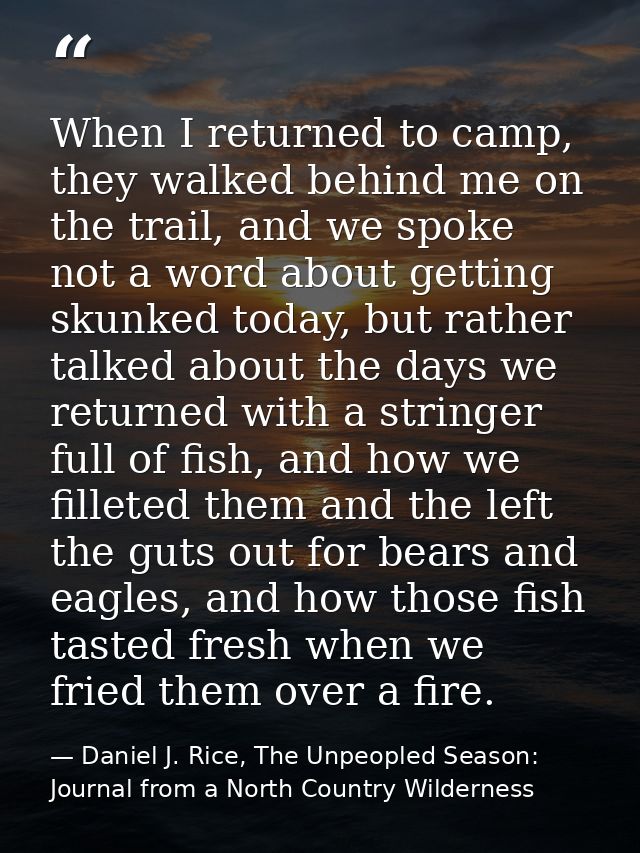 When I returned to camp, they walked behind me on the trail, and we spoke not a word about getting skunked today, but ra — Daniel J. Rice, The Unpeopled Season: Journal from a North Country Wilderness