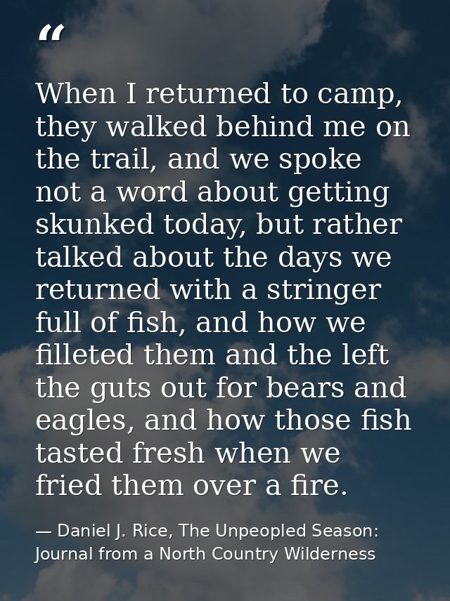 When I returned to camp, they walked behind me on the trail, and we spoke not a word about getting skunked today, but ra — Daniel J. Rice, The Unpeopled Season: Journal from a North Country Wilderness