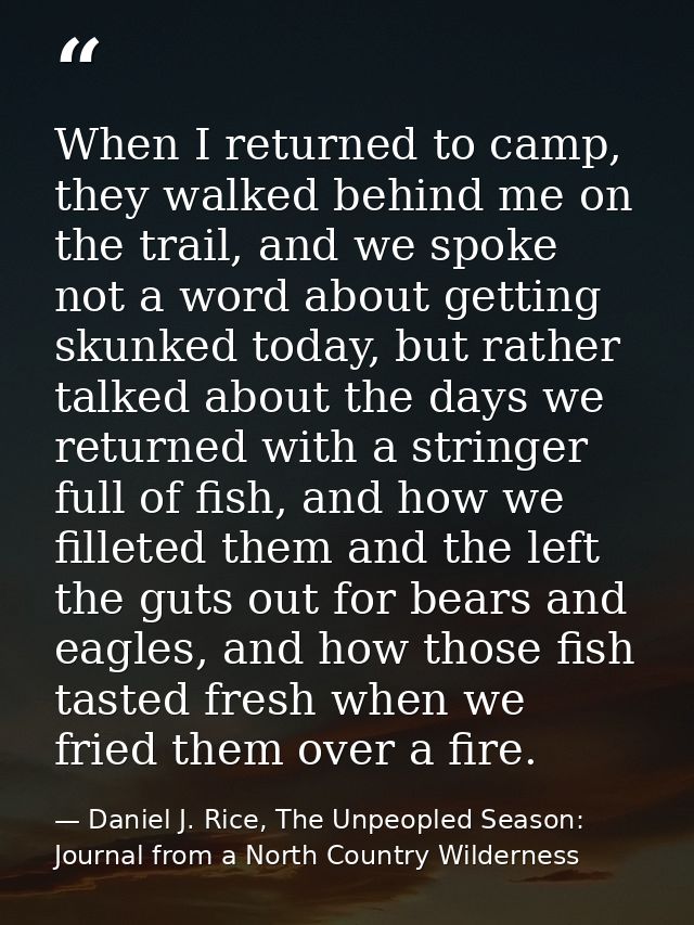 When I returned to camp, they walked behind me on the trail, and we spoke not a word about getting skunked today, but ra — Daniel J. Rice, The Unpeopled Season: Journal from a North Country Wilderness