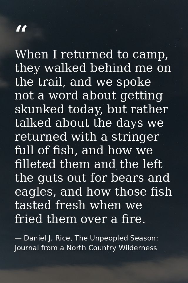 When I returned to camp, they walked behind me on the trail, and we spoke not a word about getting skunked today, but ra — Daniel J. Rice, The Unpeopled Season: Journal from a North Country Wilderness