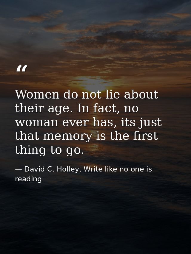 Women do not lie about their age. In fact, no woman ever has, its just that memory is the first thing to go. — David C. Holley, Write like no one is reading