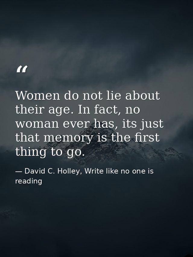 Women do not lie about their age. In fact, no woman ever has, its just that memory is the first thing to go. — David C. Holley, Write like no one is reading