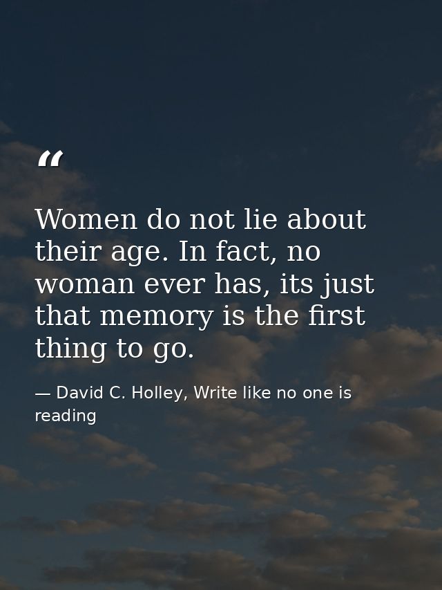 Women do not lie about their age. In fact, no woman ever has, its just that memory is the first thing to go. — David C. Holley, Write like no one is reading