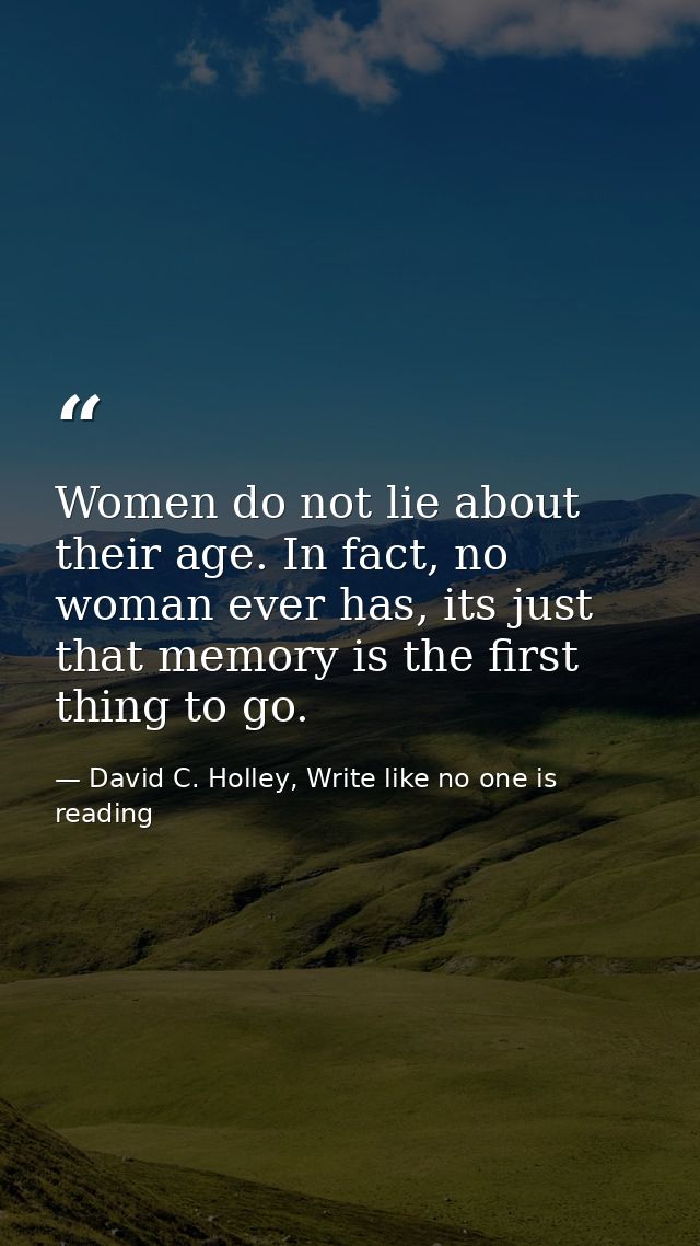 Women do not lie about their age. In fact, no woman ever has, its just that memory is the first thing to go. — David C. Holley, Write like no one is reading