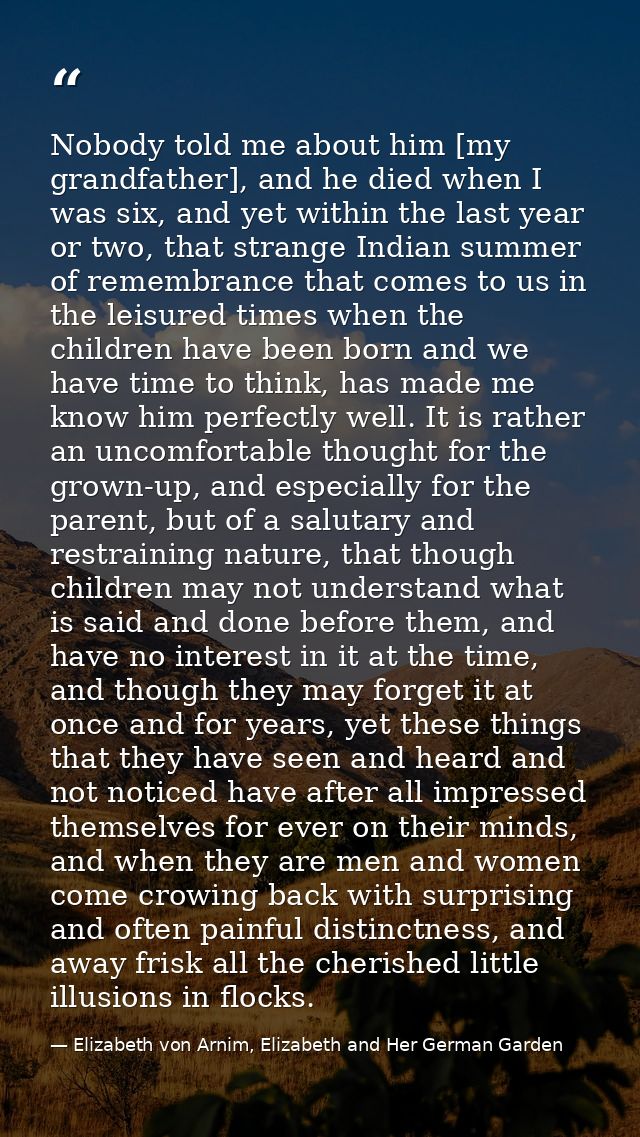 Nobody told me about him [my grandfather], and he died when I was six, and yet within the last year or two, that strange — Elizabeth von Arnim, Elizabeth and Her German Garden