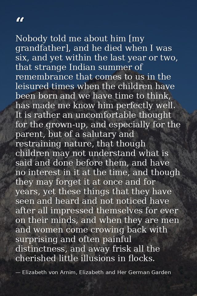 Nobody told me about him [my grandfather], and he died when I was six, and yet within the last year or two, that strange — Elizabeth von Arnim, Elizabeth and Her German Garden