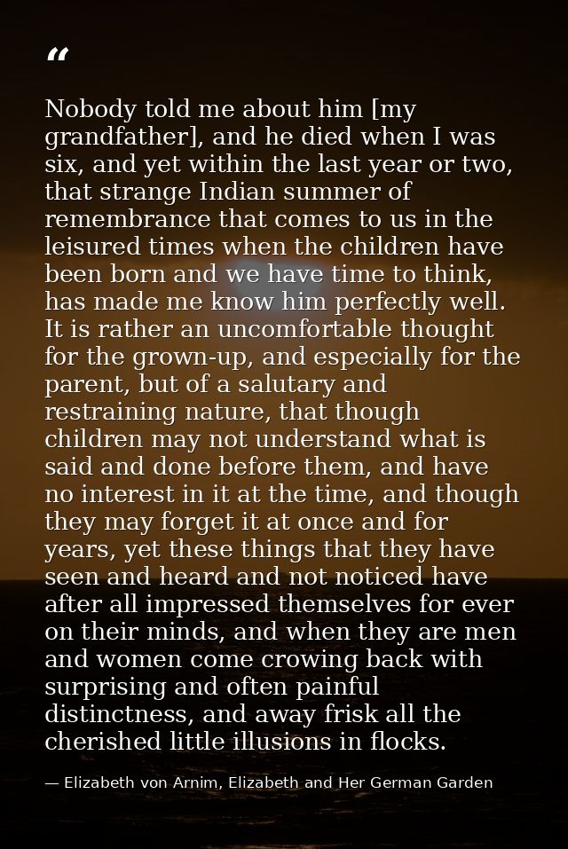 Nobody told me about him [my grandfather], and he died when I was six, and yet within the last year or two, that strange — Elizabeth von Arnim, Elizabeth and Her German Garden
