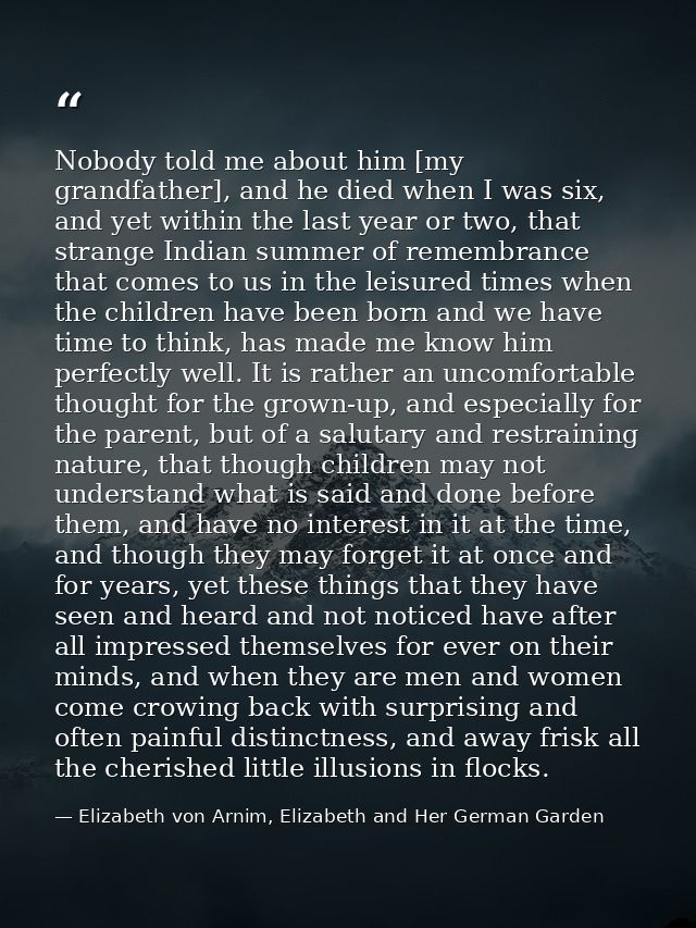 Nobody told me about him [my grandfather], and he died when I was six, and yet within the last year or two, that strange — Elizabeth von Arnim, Elizabeth and Her German Garden