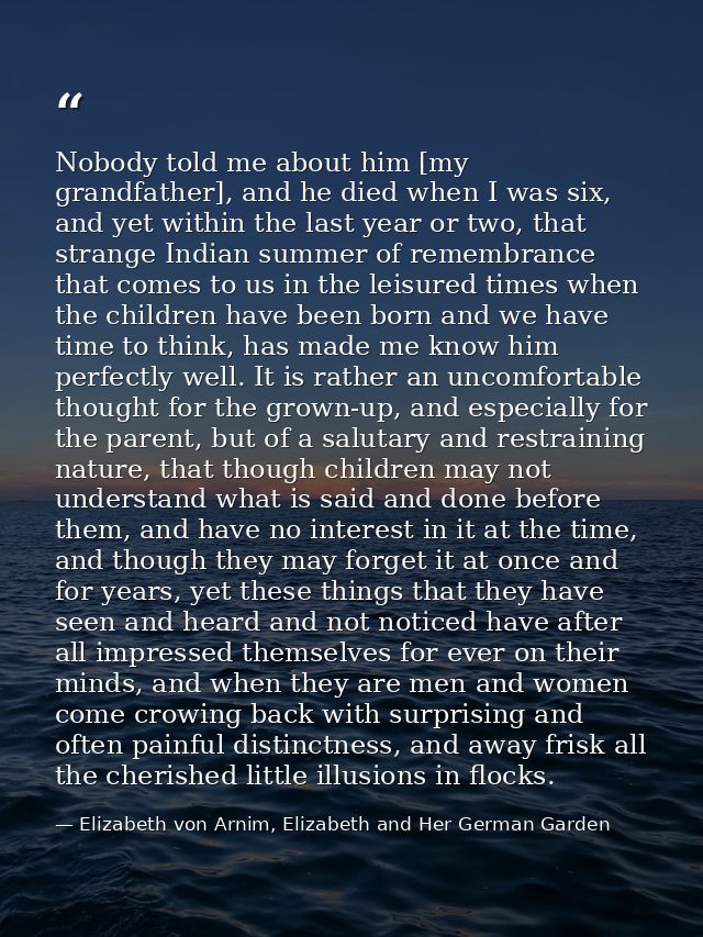 Nobody told me about him [my grandfather], and he died when I was six, and yet within the last year or two, that strange — Elizabeth von Arnim, Elizabeth and Her German Garden
