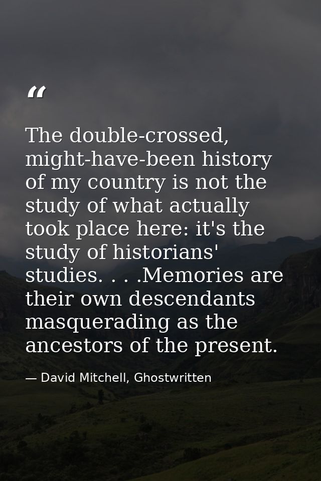 The double-crossed, might-have-been history of my country is not the study of what actually took place here: it's the st — David Mitchell, Ghostwritten