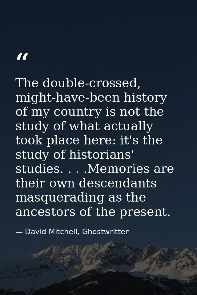The double-crossed, might-have-been history of my country is not the study of what actually took place here: it's the st — David Mitchell, Ghostwritten