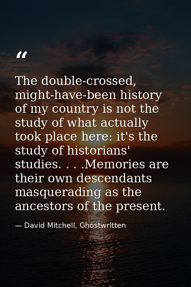 The double-crossed, might-have-been history of my country is not the study of what actually took place here: it's the st — David Mitchell, Ghostwritten