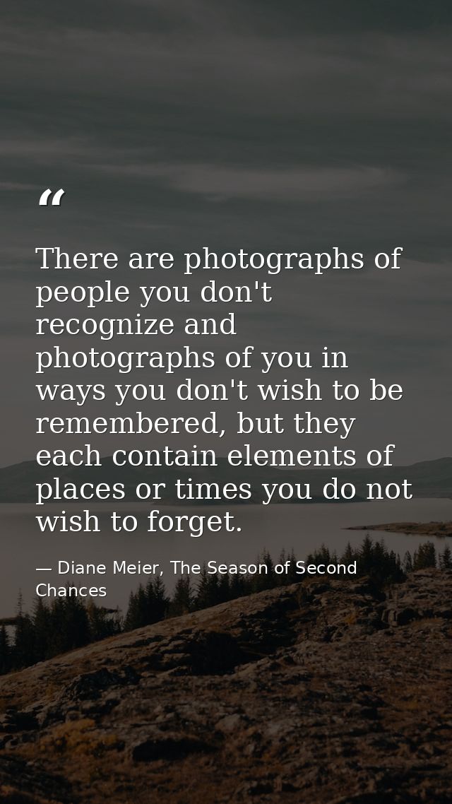 There are photographs of people you don't recognize and photographs of you in ways you don't wish to be remembered, but  — Diane Meier, The Season of Second Chances