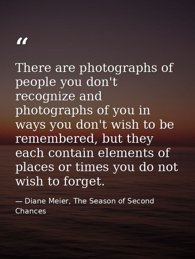 There are photographs of people you don't recognize and photographs of you in ways you don't wish to be remembered, but  — Diane Meier, The Season of Second Chances