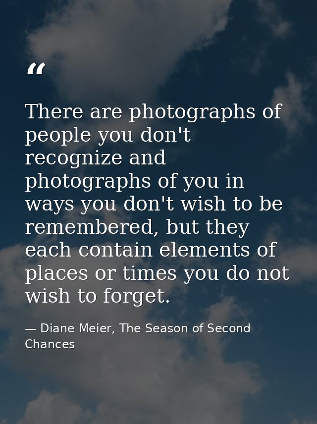 There are photographs of people you don't recognize and photographs of you in ways you don't wish to be remembered, but  — Diane Meier, The Season of Second Chances