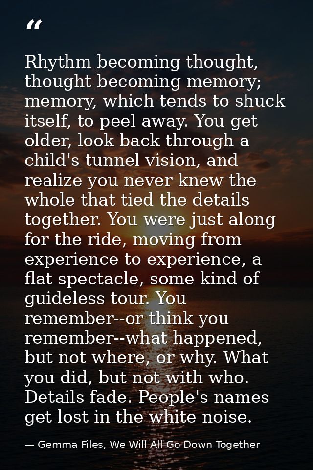 Rhythm becoming thought, thought becoming memory; memory, which tends to shuck itself, to peel away. You get older, look — Gemma Files, We Will All Go Down Together