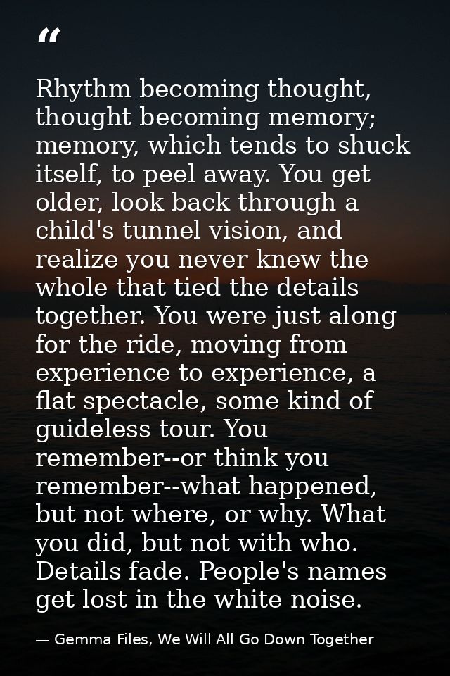 Rhythm becoming thought, thought becoming memory; memory, which tends to shuck itself, to peel away. You get older, look — Gemma Files, We Will All Go Down Together