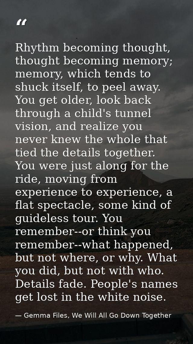 Rhythm becoming thought, thought becoming memory; memory, which tends to shuck itself, to peel away. You get older, look — Gemma Files, We Will All Go Down Together