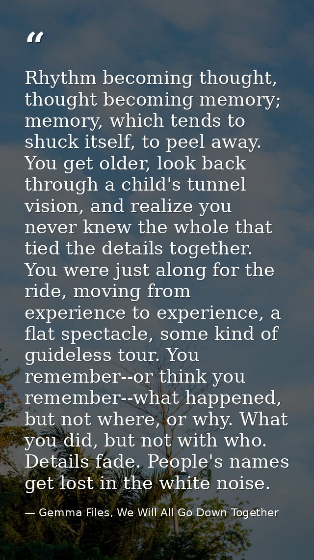 Rhythm becoming thought, thought becoming memory; memory, which tends to shuck itself, to peel away. You get older, look — Gemma Files, We Will All Go Down Together