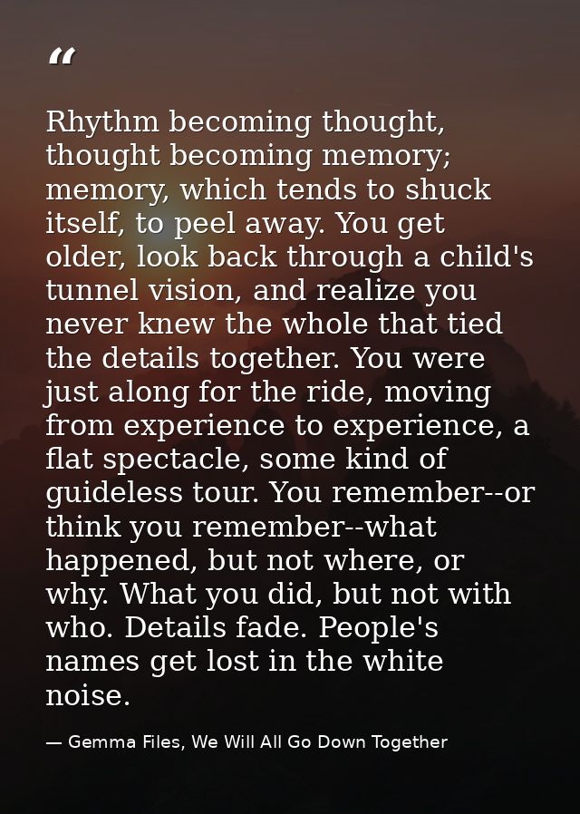 Rhythm becoming thought, thought becoming memory; memory, which tends to shuck itself, to peel away. You get older, look — Gemma Files, We Will All Go Down Together