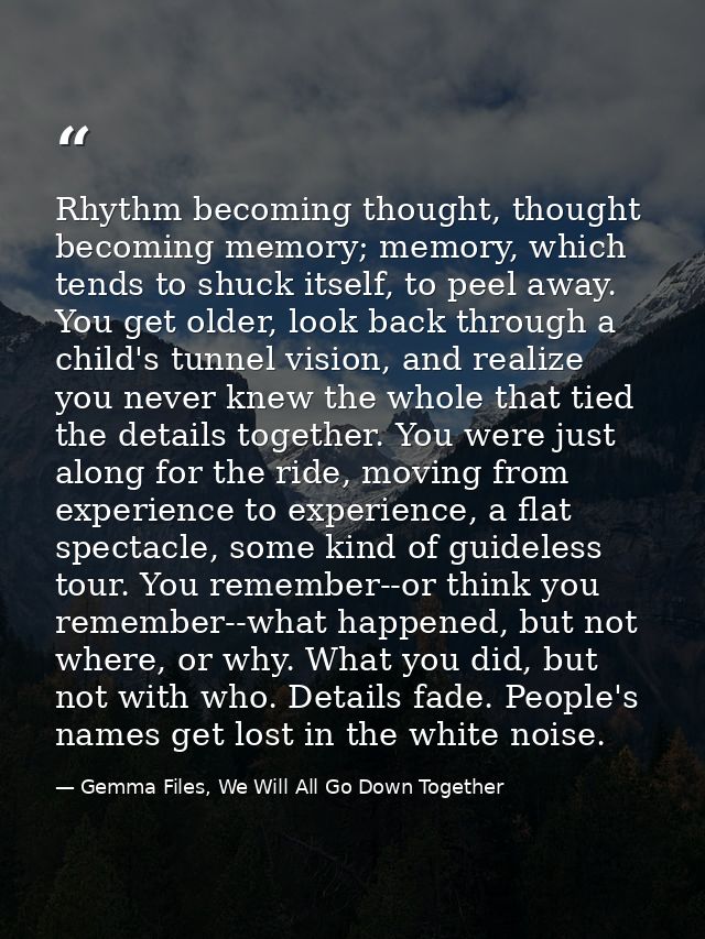 Rhythm becoming thought, thought becoming memory; memory, which tends to shuck itself, to peel away. You get older, look — Gemma Files, We Will All Go Down Together