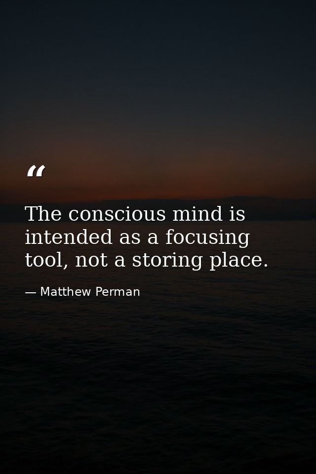 The conscious mind is intended as a focusing tool, not a storing place. — Matthew Perman