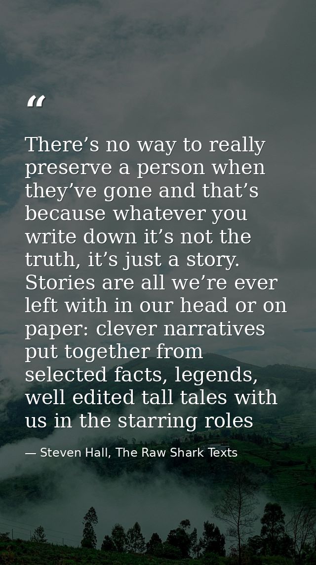 There’s no way to really preserve a person when they’ve gone and that’s because whatever you write down it’s not the tru — Steven Hall, The Raw Shark Texts