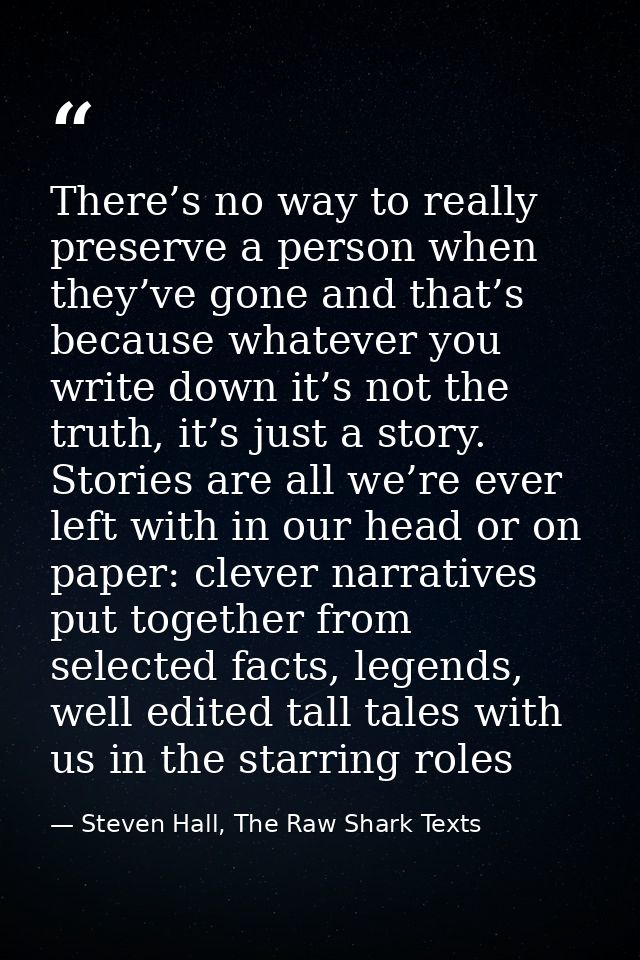 There’s no way to really preserve a person when they’ve gone and that’s because whatever you write down it’s not the tru — Steven Hall, The Raw Shark Texts