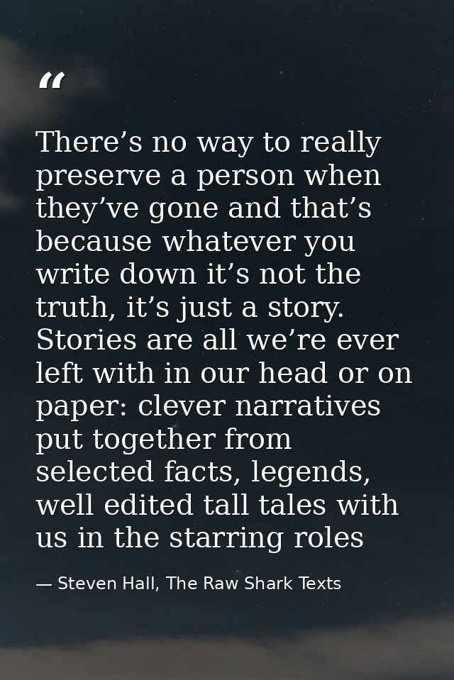 There’s no way to really preserve a person when they’ve gone and that’s because whatever you write down it’s not the tru — Steven Hall, The Raw Shark Texts
