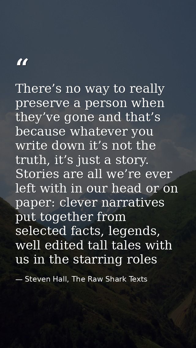 There’s no way to really preserve a person when they’ve gone and that’s because whatever you write down it’s not the tru — Steven Hall, The Raw Shark Texts
