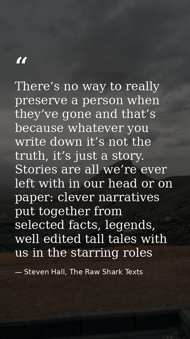 There’s no way to really preserve a person when they’ve gone and that’s because whatever you write down it’s not the tru — Steven Hall, The Raw Shark Texts