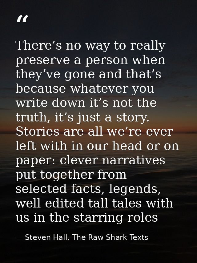 There’s no way to really preserve a person when they’ve gone and that’s because whatever you write down it’s not the tru — Steven Hall, The Raw Shark Texts