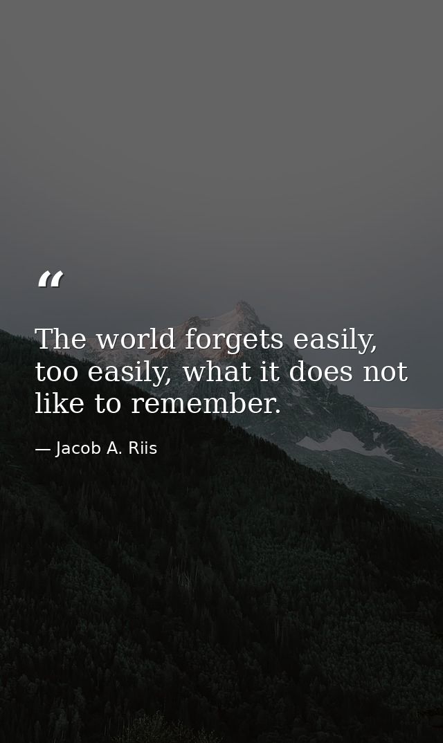 The world forgets easily, too easily, what it does not like to remember. — Jacob A. Riis